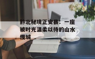 黔北秘境正安县：一座被时光温柔以待的山水慢城