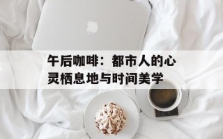 午后咖啡：都市人的心灵栖息地与时间美学