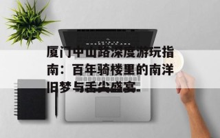 厦门中山路深度游玩指南：百年骑楼里的南洋旧梦与舌尖盛宴