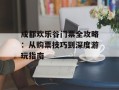 成都欢乐谷门票全攻略：从购票技巧到深度游玩指南