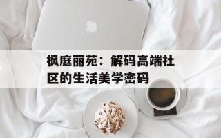 枫庭丽苑：解码高端社区的生活美学密码