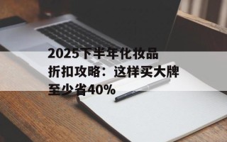 2025下半年化妆品折扣攻略：这样买大牌至少省40%