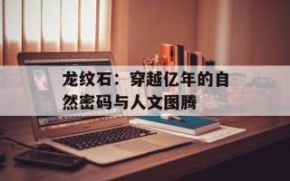 龙纹石：穿越亿年的自然密码与人文图腾