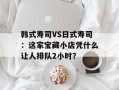 韩式寿司VS日式寿司：这家宝藏小店凭什么让人排队2小时？
