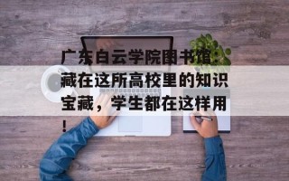 广东白云学院图书馆：藏在这所高校里的知识宝藏，学生都在这样用！