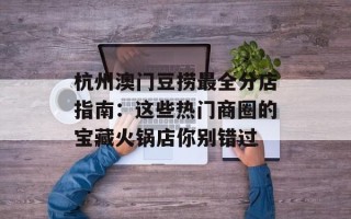 杭州澳门豆捞最全分店指南：这些热门商圈的宝藏火锅店你别错过
