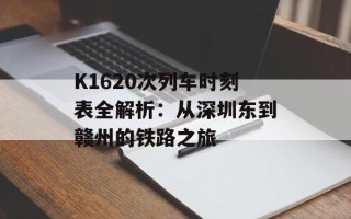 K1620次列车时刻表全解析：从深圳东到赣州的铁路之旅