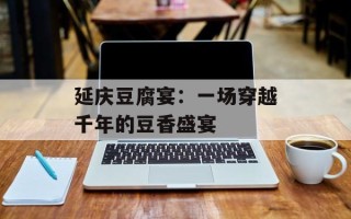 延庆豆腐宴：一场穿越千年的豆香盛宴