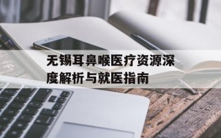 无锡耳鼻喉医疗资源深度解析与就医指南