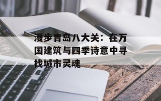 漫步青岛八大关：在万国建筑与四季诗意中寻找城市灵魂