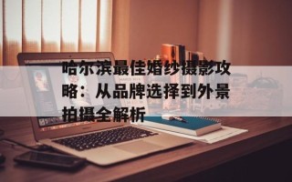 哈尔滨最佳婚纱摄影攻略：从品牌选择到外景拍摄全解析