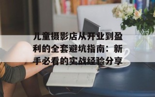 儿童摄影店从开业到盈利的全套避坑指南：新手必看的实战经验分享