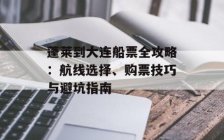 蓬莱到大连船票全攻略：航线选择、购票技巧与避坑指南