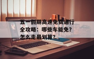 五一假期高速免费通行全攻略：哪些车能免？怎么走最划算？