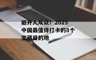 避开人从众！2025中国最值得打卡的8个宝藏目的地