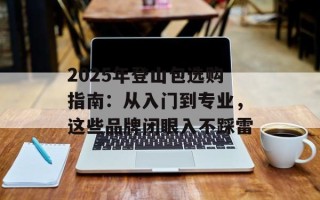 2025年登山包选购指南：从入门到专业，这些品牌闭眼入不踩雷
