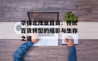 华强北茂业百货：传统百货转型的缩影与生存之道