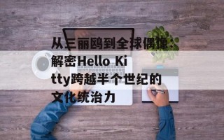 从三丽鸥到全球偶像：解密Hello Kitty跨越半个世纪的文化统治力