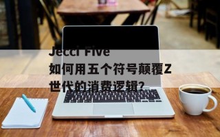 Jecci Five如何用五个符号颠覆Z世代的消费逻辑？