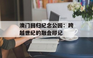 澳门回归纪念公园：跨越世纪的融合印记