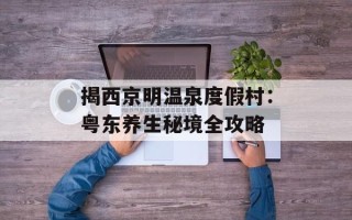 揭西京明温泉度假村：粤东养生秘境全攻略