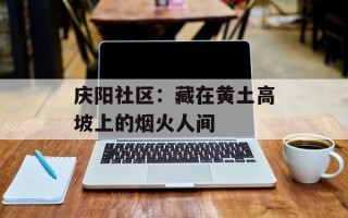 庆阳社区：藏在黄土高坡上的烟火人间
