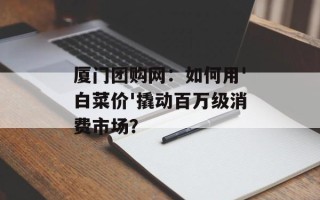 厦门团购网：如何用'白菜价'撬动百万级消费市场？