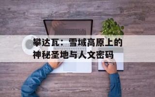 攀达瓦：雪域高原上的神秘圣地与人文密码