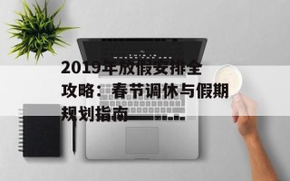 2019年放假安排全攻略：春节调休与假期规划指南