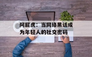 阿屁虎：当网络黑话成为年轻人的社交密码