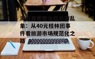 海口重拳整治低价游乱象：从40元桂林团事件看旅游市场规范化之路