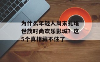 为什么年轻人周末扎堆世茂时尚欢乐影城？这5个真相藏不住了