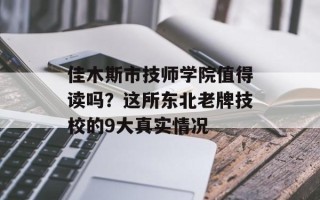 佳木斯市技师学院值得读吗？这所东北老牌技校的9大真实情况