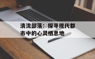 清流部落：探寻现代都市中的心灵栖息地