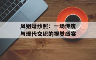 凤姐婚纱照：一场传统与现代交织的视觉盛宴