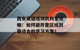 西安英语培训机构全攻略：如何避开雷区找到最适合的学习方案？