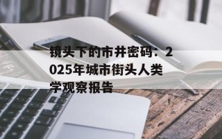 镜头下的市井密码：2025年城市街头人类学观察报告