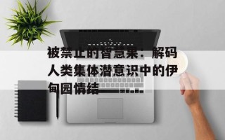 被禁止的智慧果：解码人类集体潜意识中的伊甸园情结
