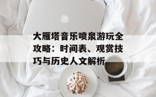 大雁塔音乐喷泉游玩全攻略：时间表、观赏技巧与历史人文解析