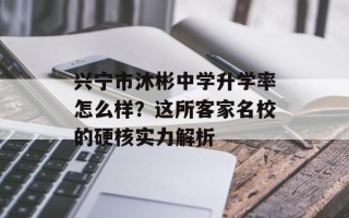 兴宁市沐彬中学升学率怎么样？这所客家名校的硬核实力解析