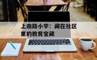 上南路小学：藏在社区里的教育宝藏