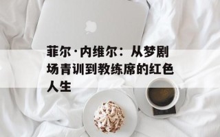 菲尔·内维尔：从梦剧场青训到教练席的红色人生