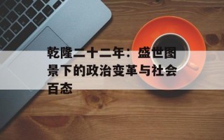 乾隆二十二年：盛世图景下的政治变革与社会百态