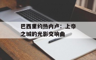 巴西里约热内卢：上帝之城的光影交响曲