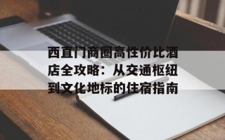 西直门商圈高性价比酒店全攻略：从交通枢纽到文化地标的住宿指南