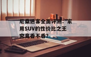 尼桑逍客全面评测：家用SUV的性价比之王究竟香不香？