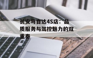 长安马自达4S店：品质服务与驾控魅力的双重奏