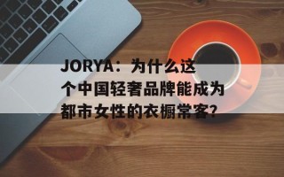 JORYA：为什么这个中国轻奢品牌能成为都市女性的衣橱常客？
