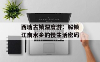 西塘古镇深度游：解锁江南水乡的慢生活密码