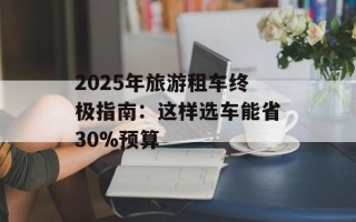 2025年旅游租车终极指南：这样选车能省30%预算